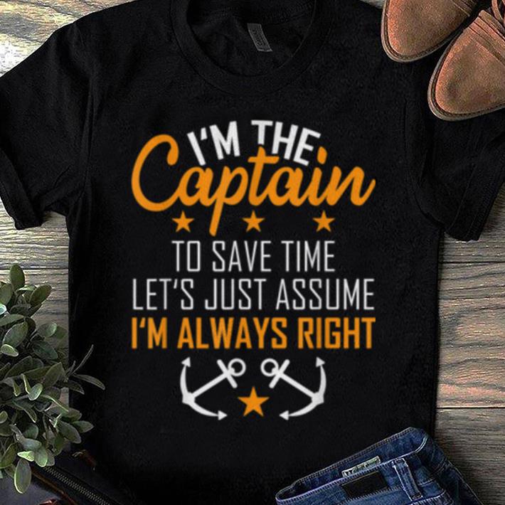 Awesome I'm The Captain To Save Time Let's Just Assume Im Always Right shirt