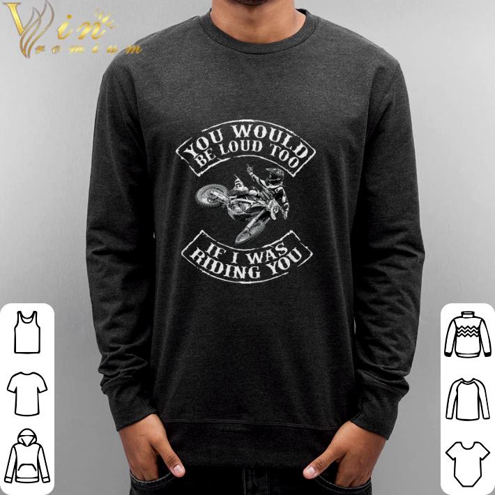 Funny Biker You would be loud too if i was riding you shirt