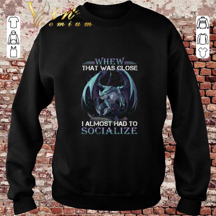 Funny Dragon whew that was close i almost had to socialize shirt