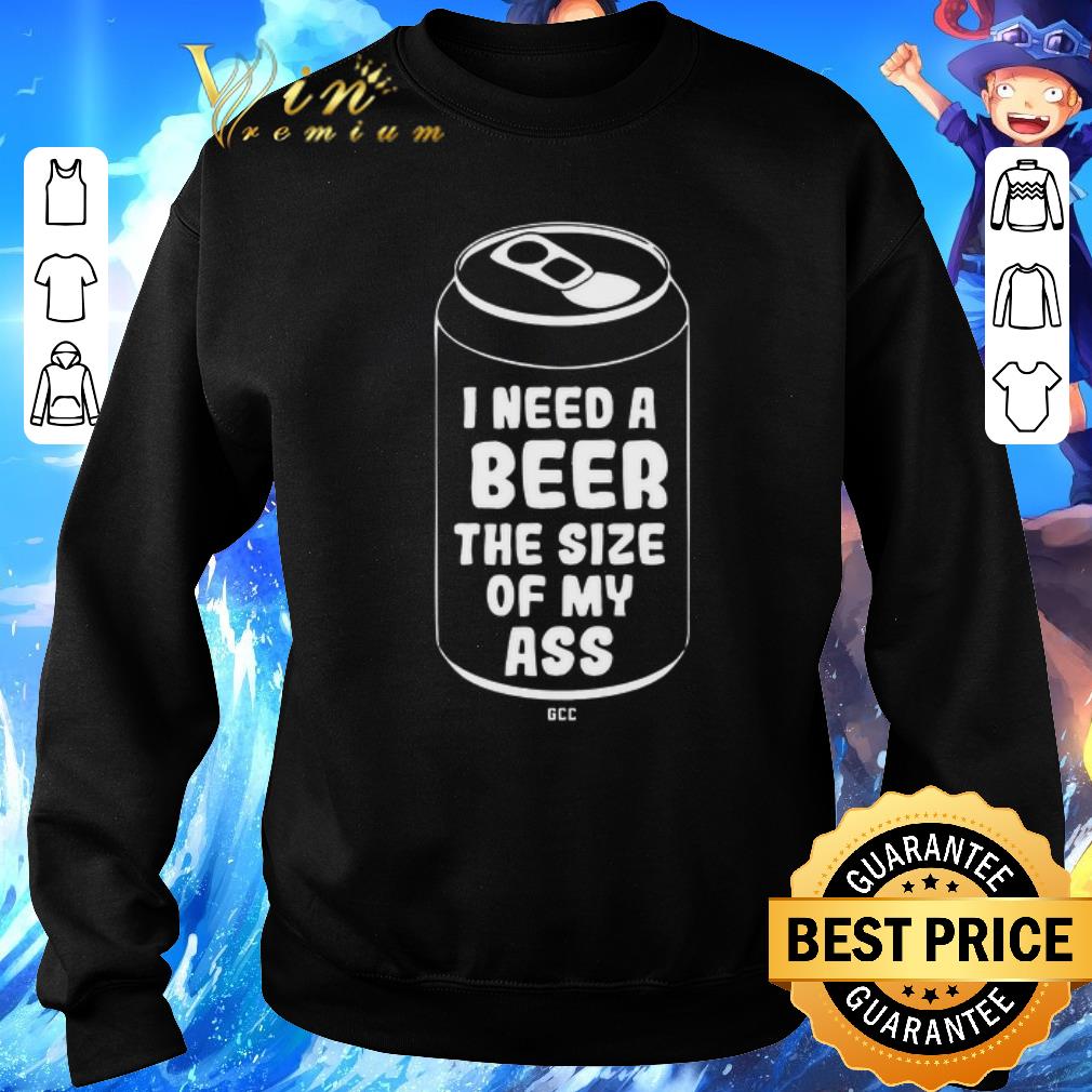 Funny I need a beer the size of my ass shirt