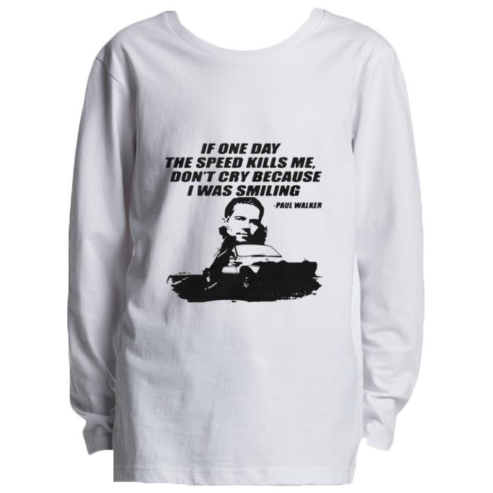 Funny If one day the speed kills me don't cry because i was smiling Paul Walker shirt