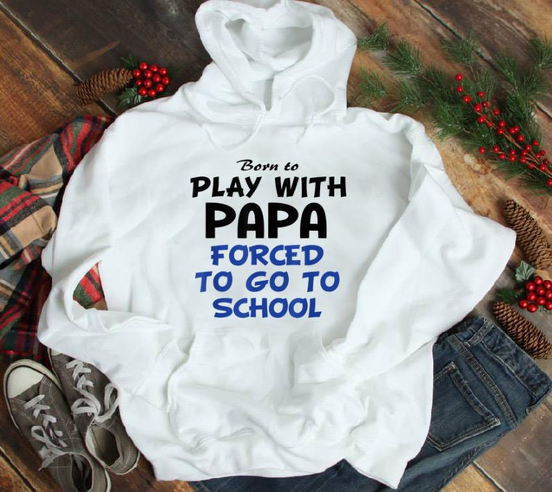 Hot Born to play with papa forced to go to school shirt