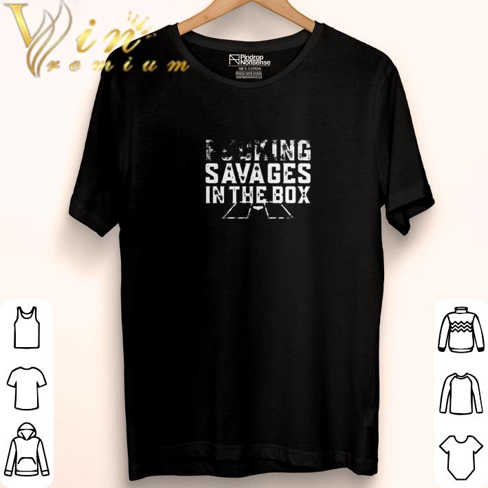 Hot Fucking savages in the box shirt