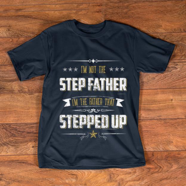 Hot I'm Not The Step Father I'm The Father That Stepped Up shirt