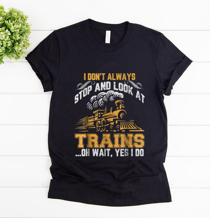 Official I Don't Always Stop And Look At Trains Oh Wait Yes I Do shirt