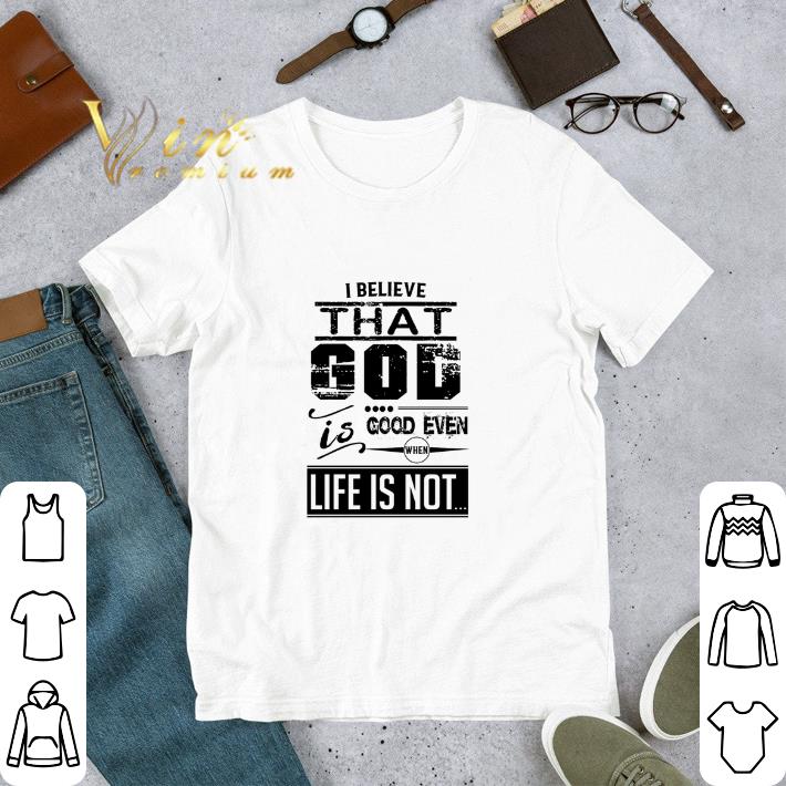 Official I believe that god is good even when life is not shirt 5 Official I believe that god is good even when life is not shirt