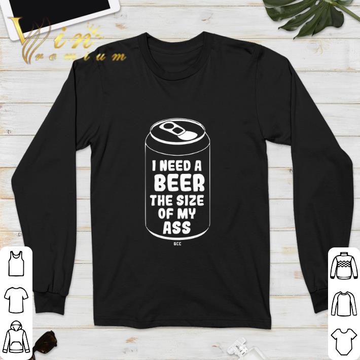Official I need a beer the size of my ass shirt