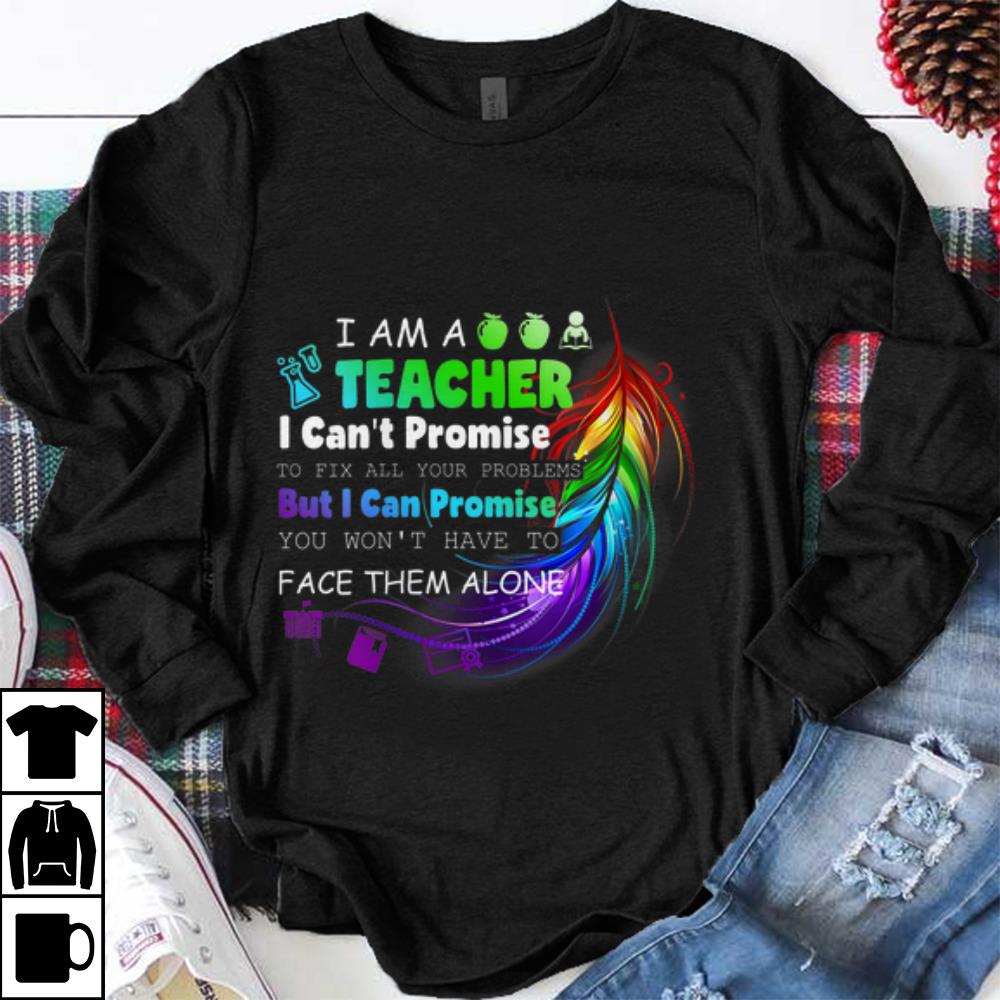 Original I Am A Teacher I Can't Promise To Fix All Your Problems But I Can Promise You Won't Have To Face Them Alone shirt