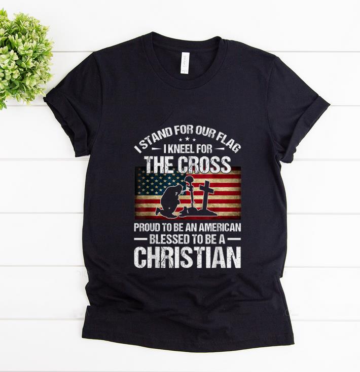 Original I Stand For Our Flag I Kneel For The Cross Proud To Bee And American Blessed To Be A Christian shirt