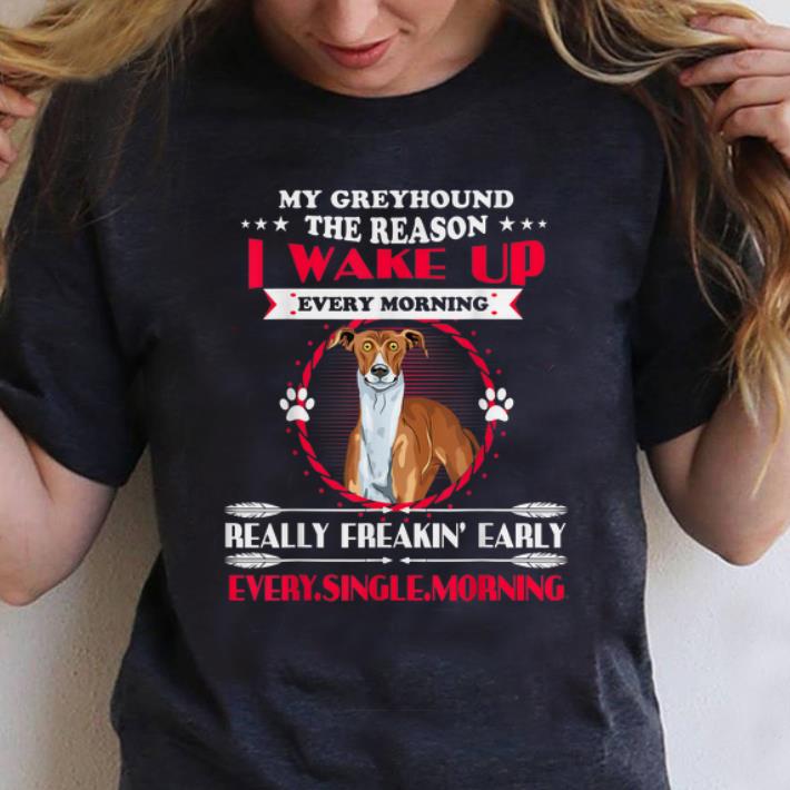 Original My Greyhound the Reason I Wake Up Every Morning Really Freakin Early Every Single Morning shirt