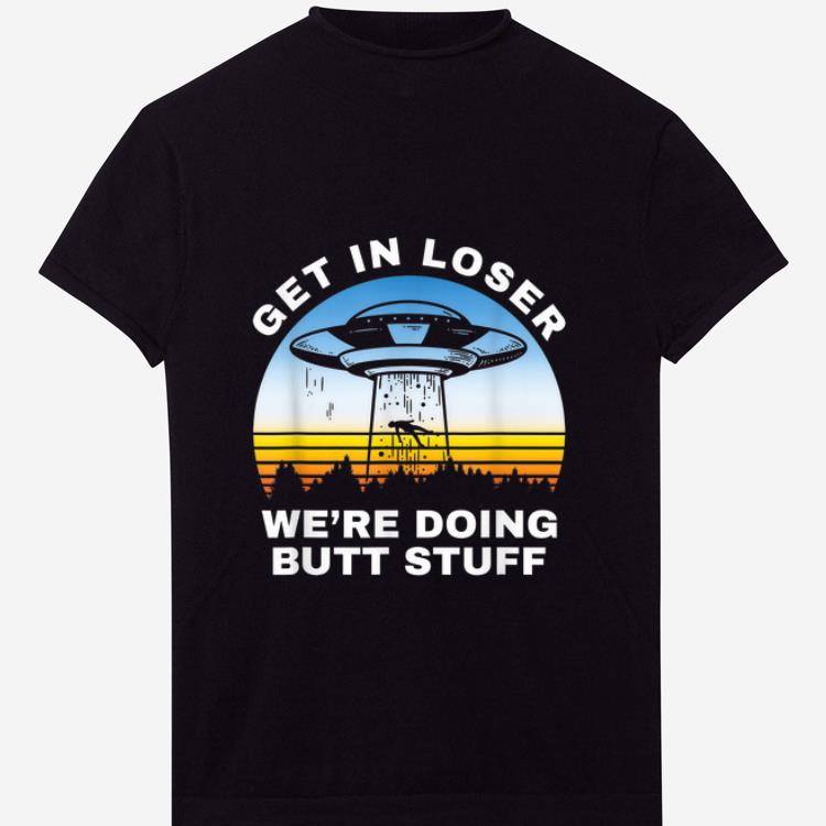 Premium Get In Loser We're Doing Butt Stuff Alien Area 51 shirt