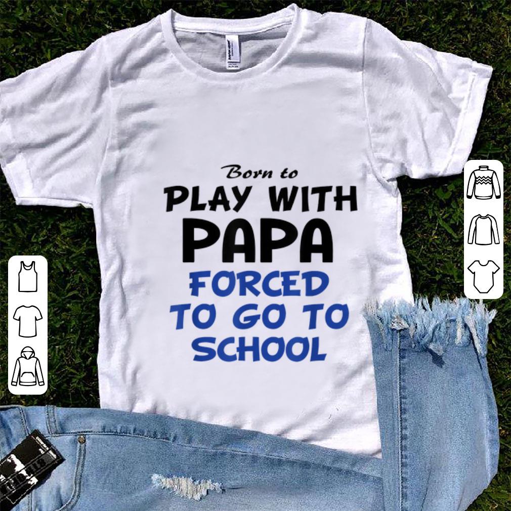 Pretty Born to play with papa forced to go to school shirt