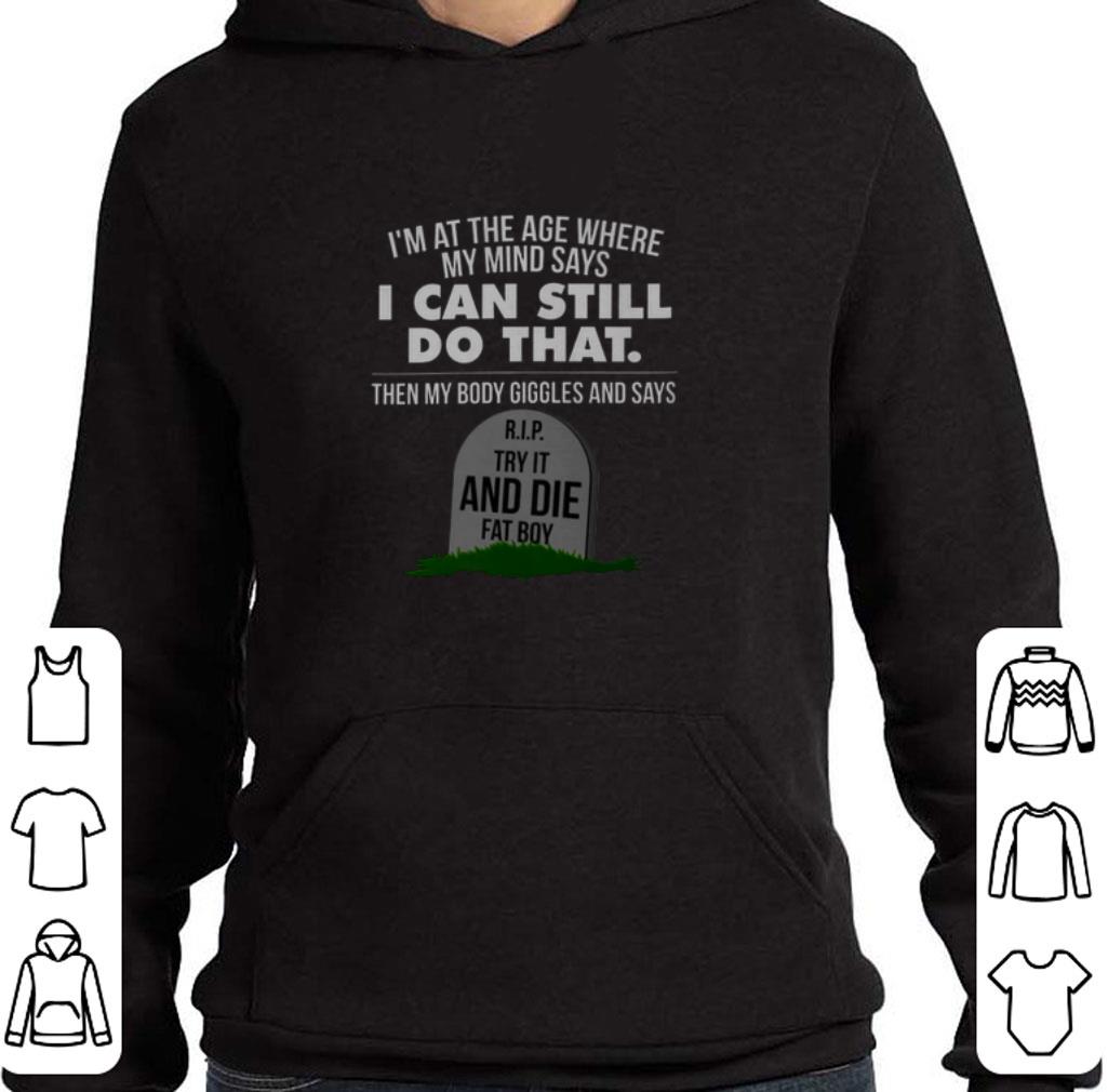Pretty I'm at the age where my mind says RIP try it and die fat boy shirt