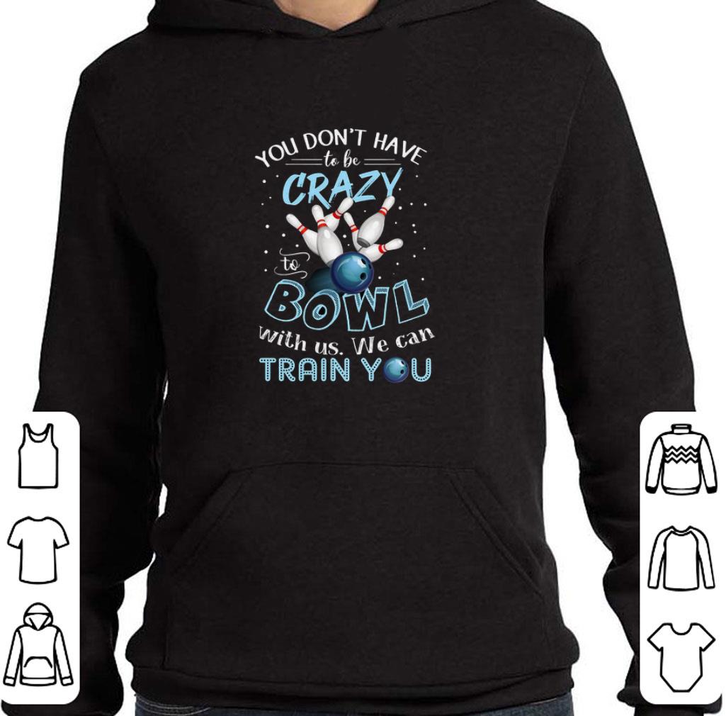 Pretty You don't have to be crazy to bowl with us we can train you shirt 5 Pretty You don't have to be crazy to bowl with us we can train you shirt