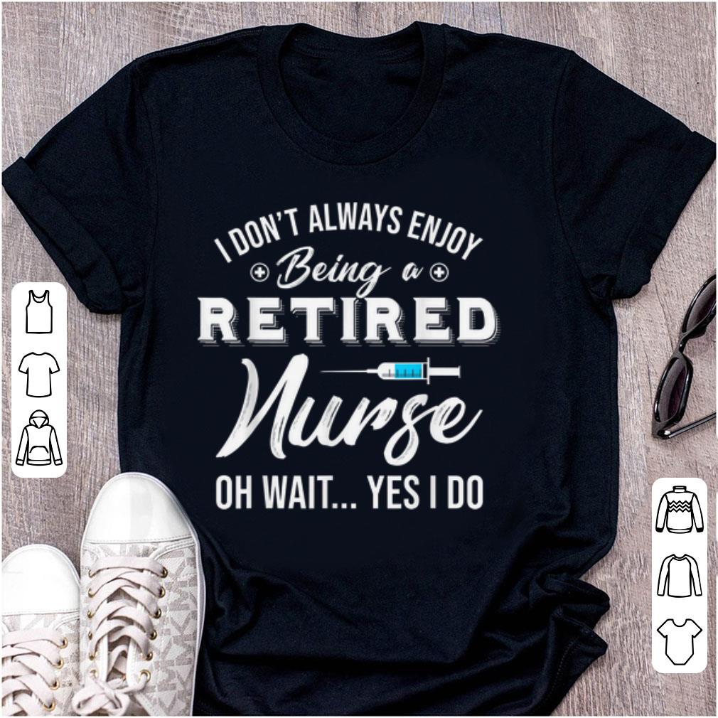 Pretty i Don't Always Enjoy Being A Retired Nurse Oh Wait Yes I Do shirt