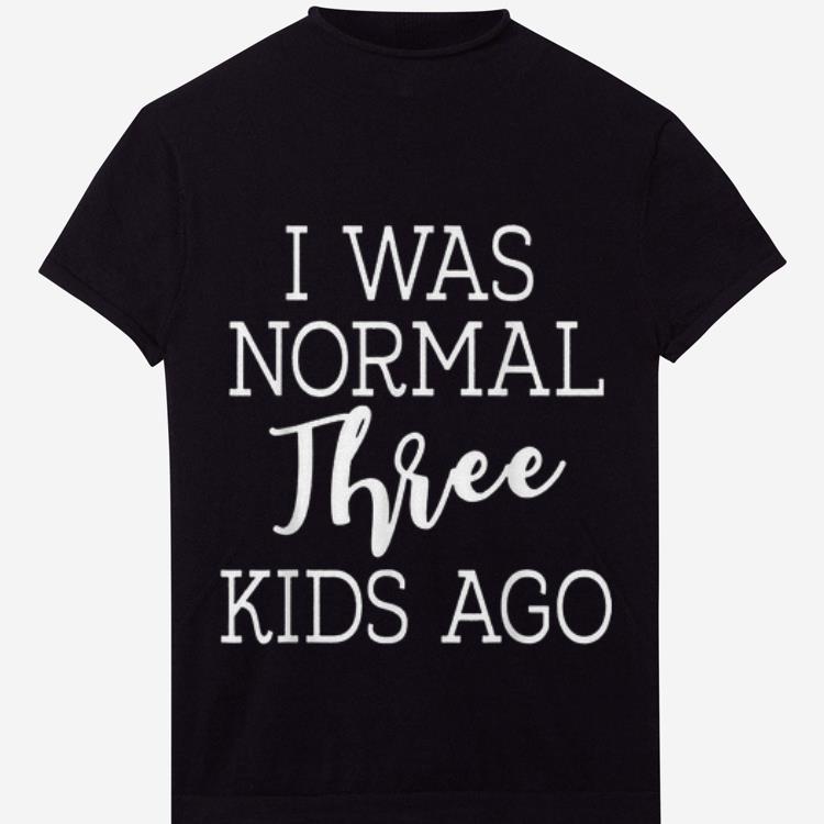 The best I Was Normal Three Kids Ago shirt