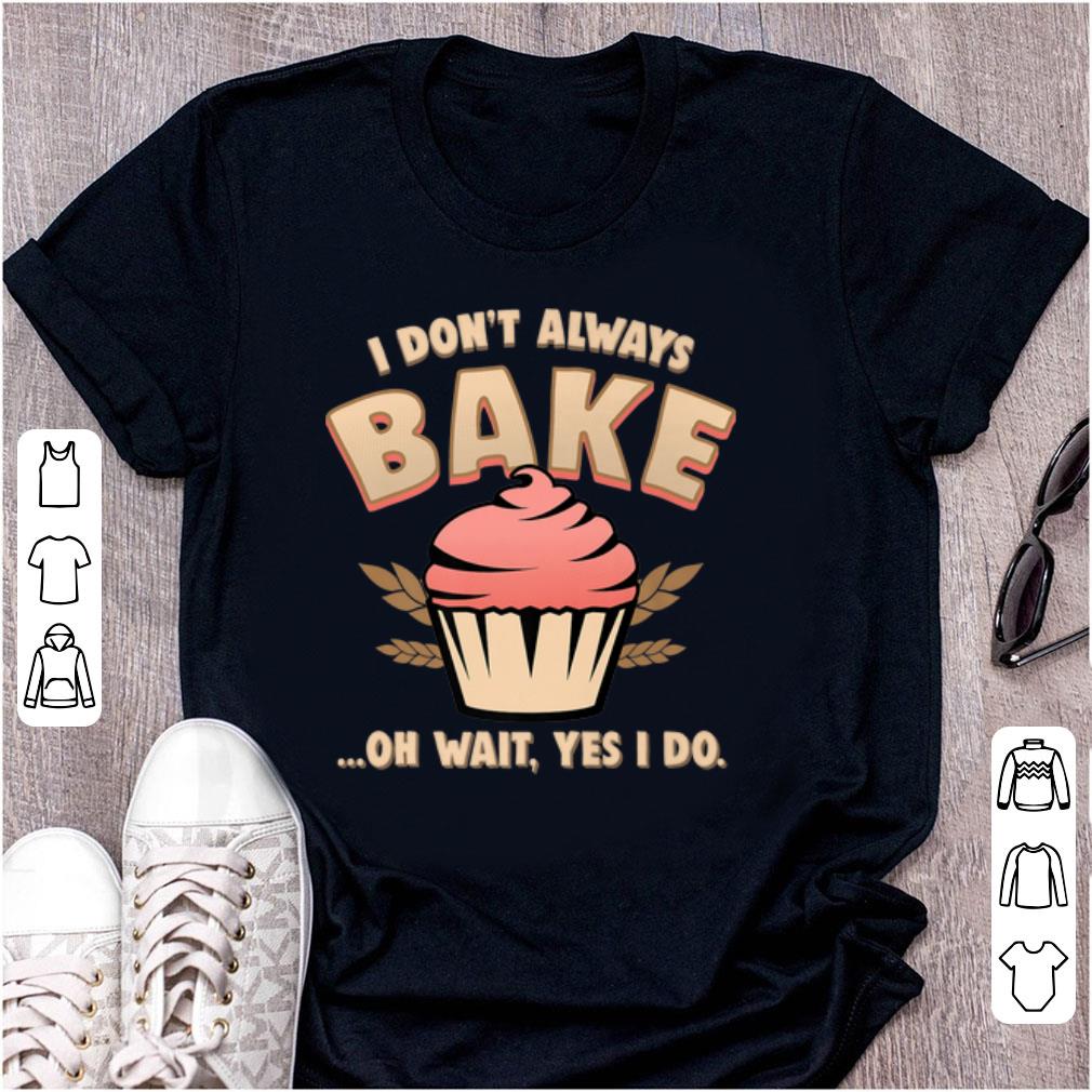 Top Cupcake I Don't Always Bake Oh Wait Yes I Do shirt