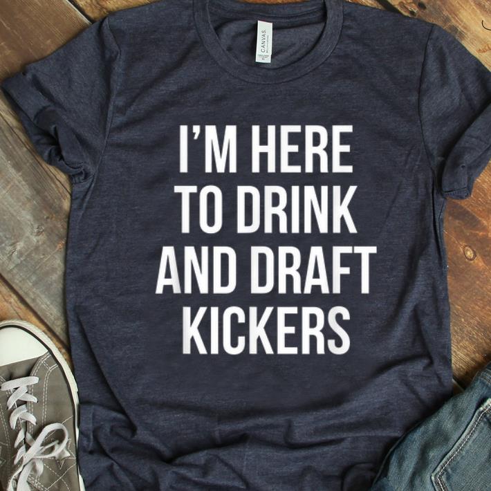 Top I'm Here To Drink And Draft Kickers shirt