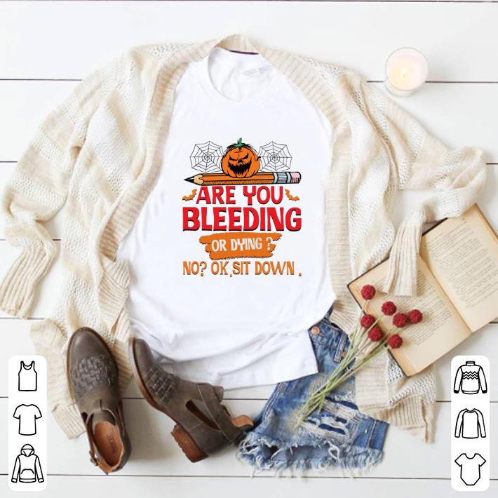 Awesome Are you bleeding or dying no ok sit down shirt