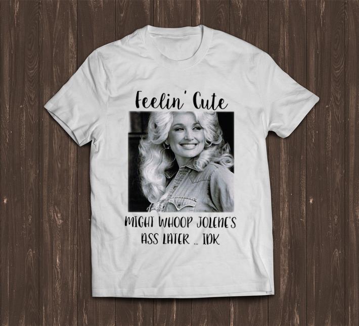 Awesome Feelin' Cute Might Whoop Jolene's Ass Later Idk Dolly Parton shirt
