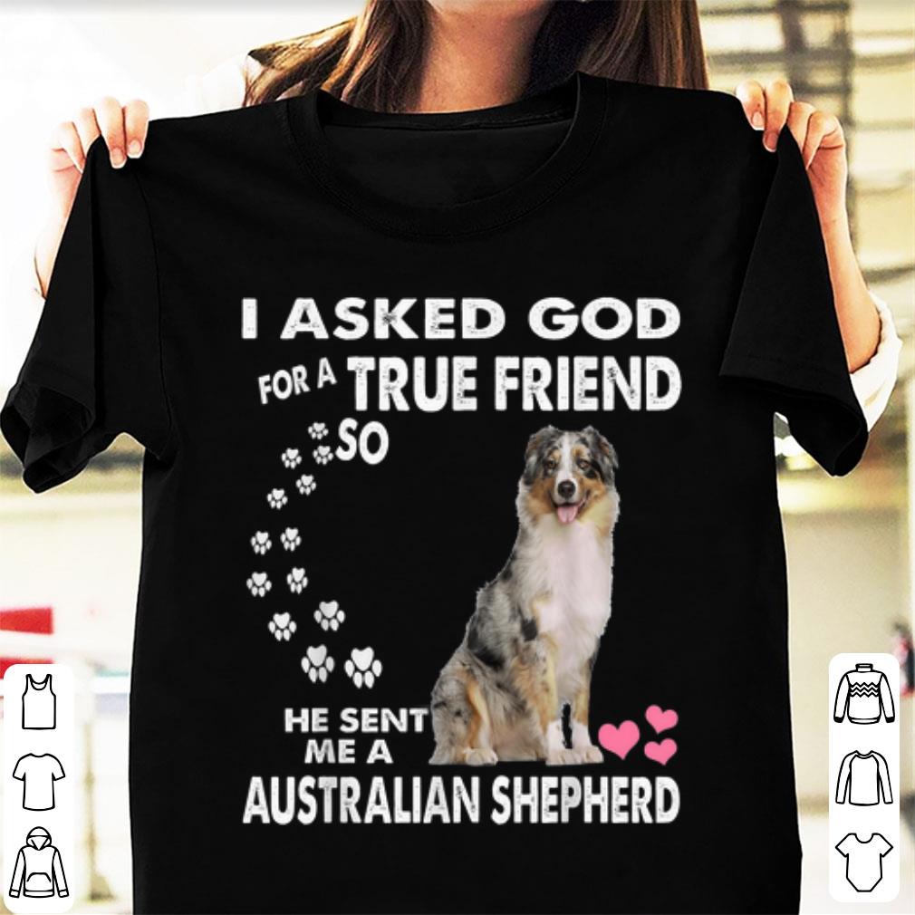Awesome I Asked God For A True Friend So He Sent Me A Australian Shepherd shirt