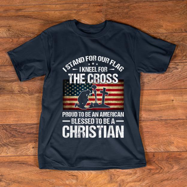 Awesome I Stand For Our Flag I Kneel For The Cross Proud To Bee And American Blessed To Be A Christian shirt