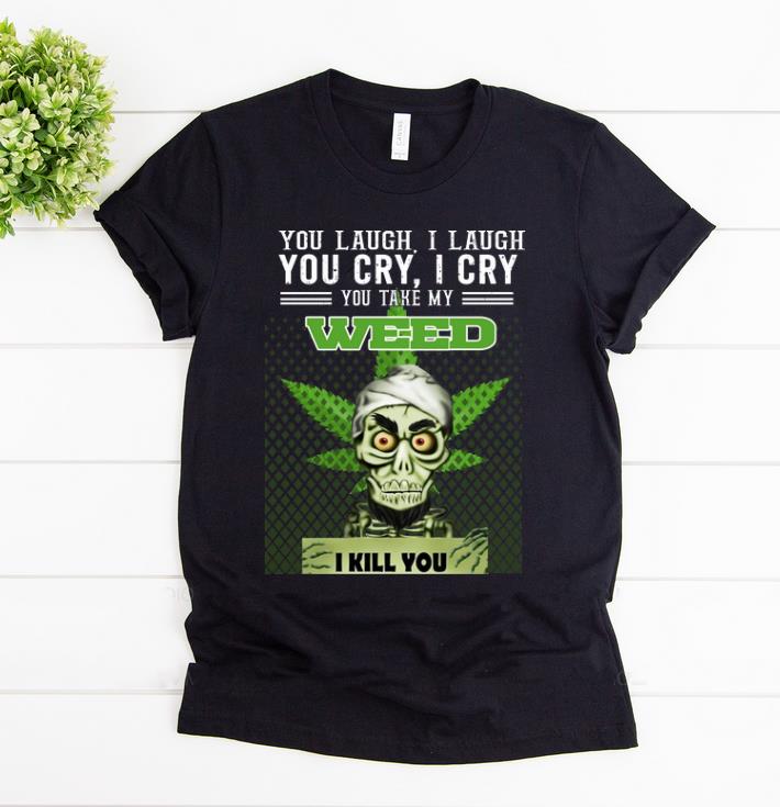 Awesome You Laugh I Laugh You Cry I Cry You Take My Weed I Kill You Jeff Dunham shirt