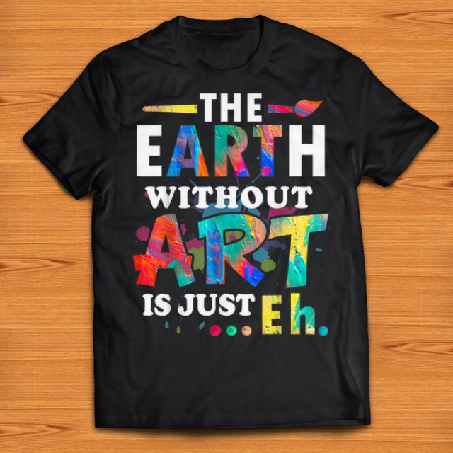 Nice The Earth Without Art Is Just Eh shirts