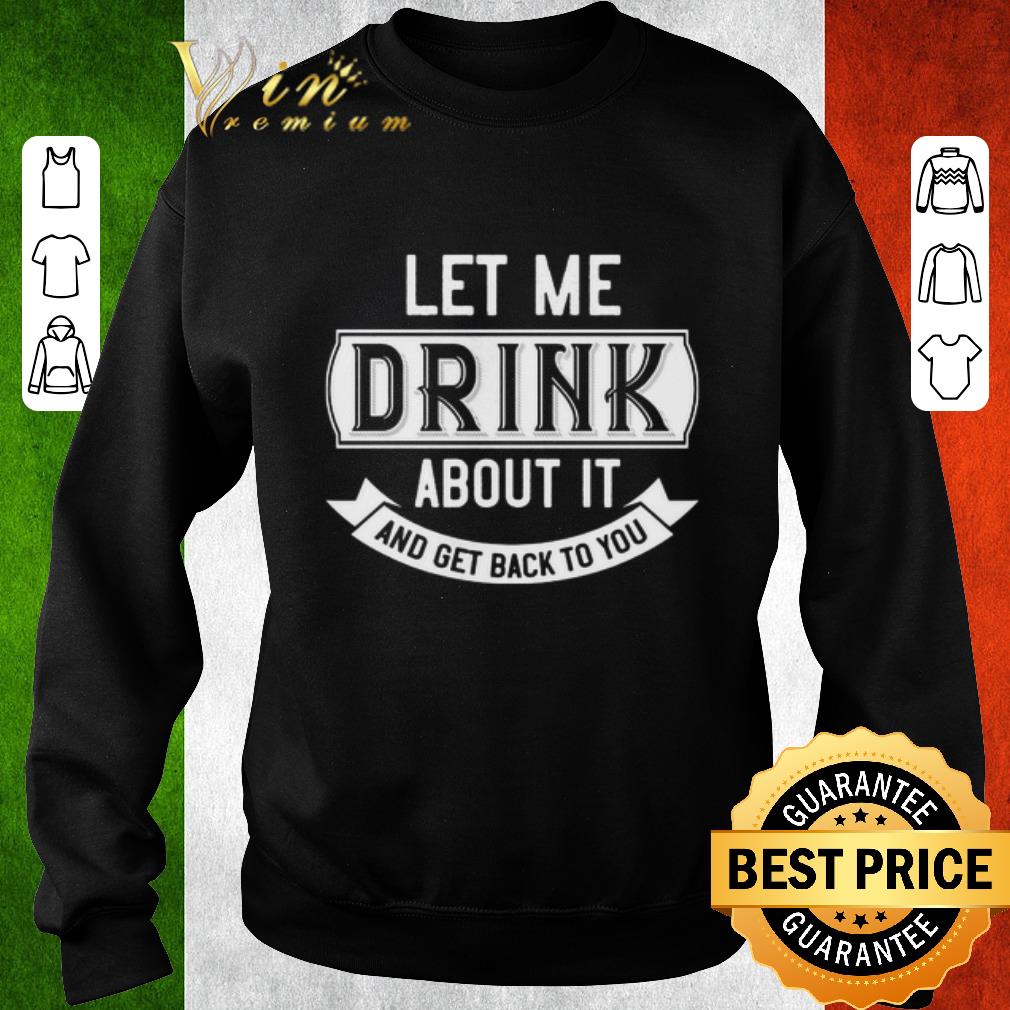 Official Let me drink about it and get back to you shirt