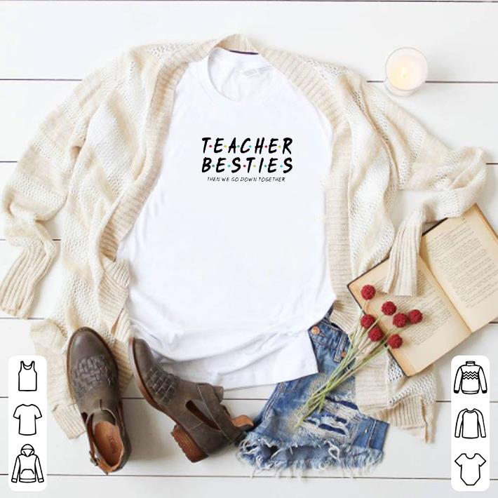 Funny Friends Teacher Besties then we go down together shirt 5 Funny Friends Teacher Besties then we go down together shirt