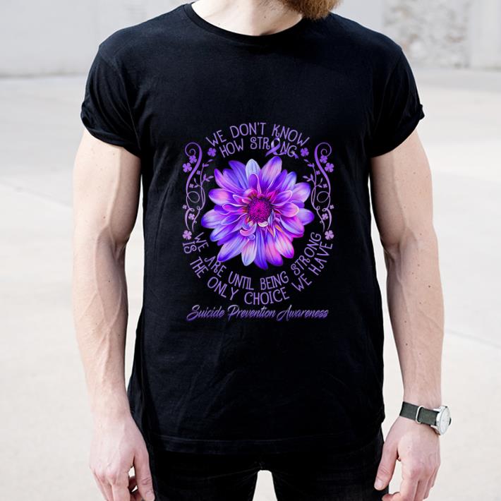 Hot We Don't Know How Strong We Are Until Being Strong Is The Only Choice We Have Suicide Prevention Awareness shirt