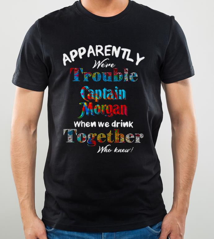 Nice Apparently Were Trouble Captain Morgan When We work Together Who Knew shirt