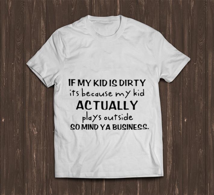 Nice If My Kid Is Dirty Its Because My Kid Actually Plays Outside So Mind Ya Business shirt