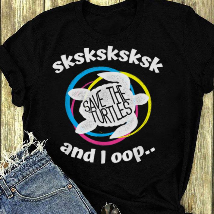 Official Save The Turtles Sksksk And I Oop... shirt