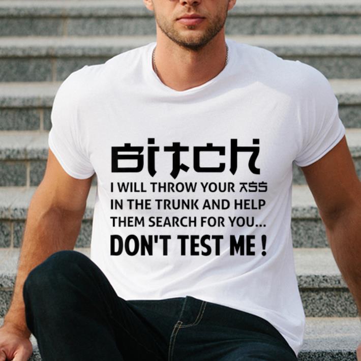 Original Bitch I Will Throw Your Ass In The Trunk And Help Don't Test Me shirt