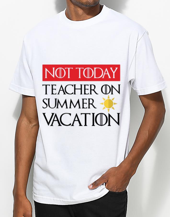 Original Game Of Thrones Not today Teacher On Summer Vacation shirt