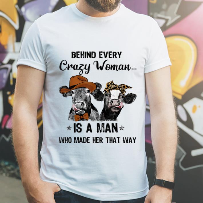 Premium Cows Behind Every Crazy Woman Is A Man Who Made Her That Way shirt