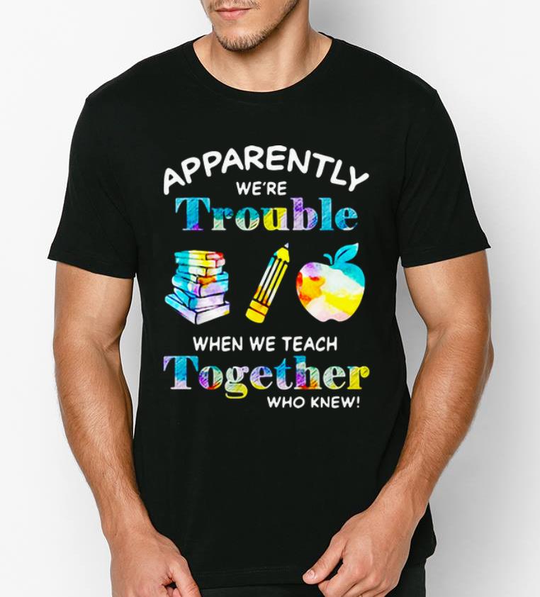 Top Apparently We're Trouble When We Teach Together Who Knew shirt