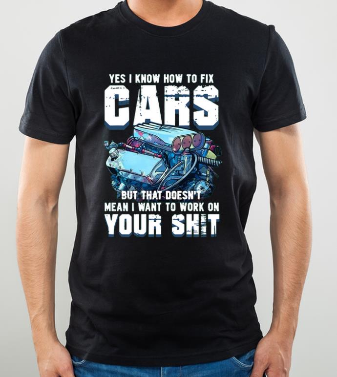 Nice Yes I know how to fix cars but that doesn’t mean I want to work on your shit shirt