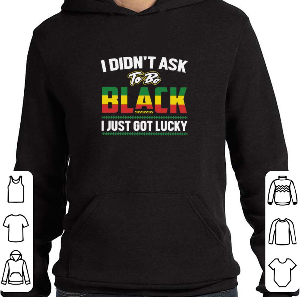 Funny I didn't ask to be black i just got lucky shirt 5 Funny I didn't ask to be black i just got lucky shirt