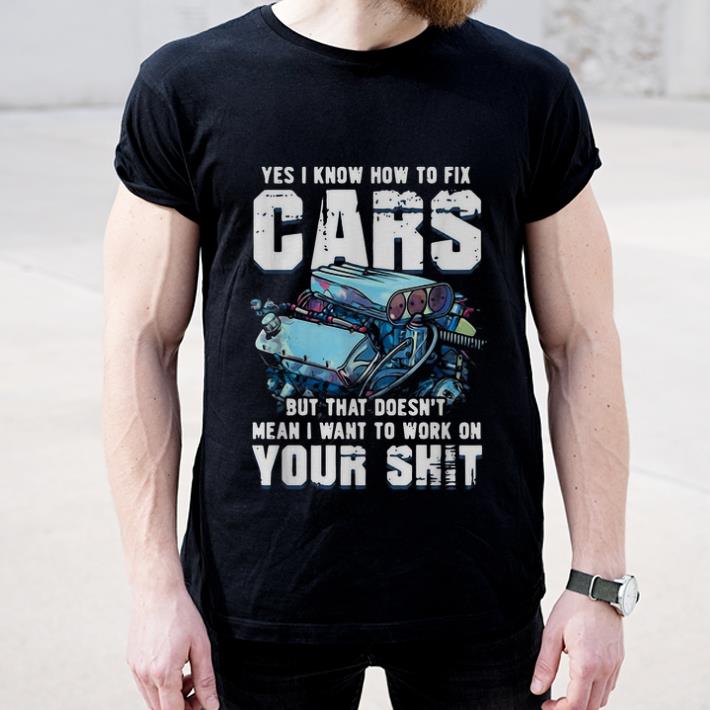 Great Yes I Know How To Fix Cars But That Doesn't Mean I Want To Work On Your Shit shirt