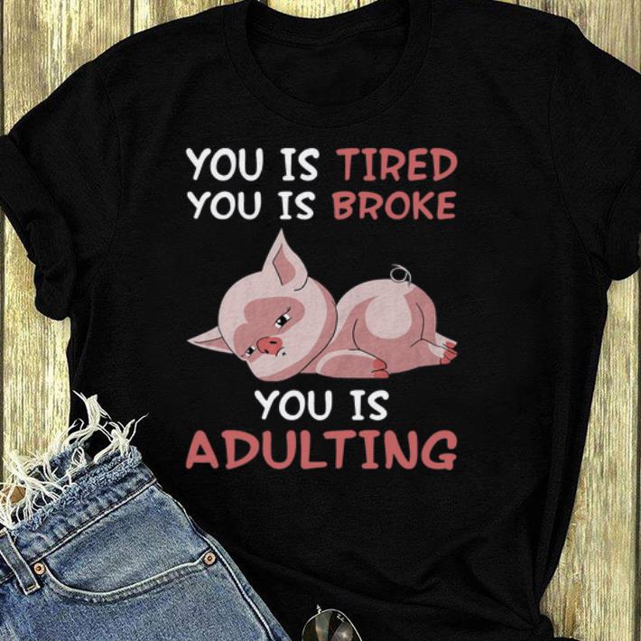 Premium Pig you is tired you is broke you is adulting shirt