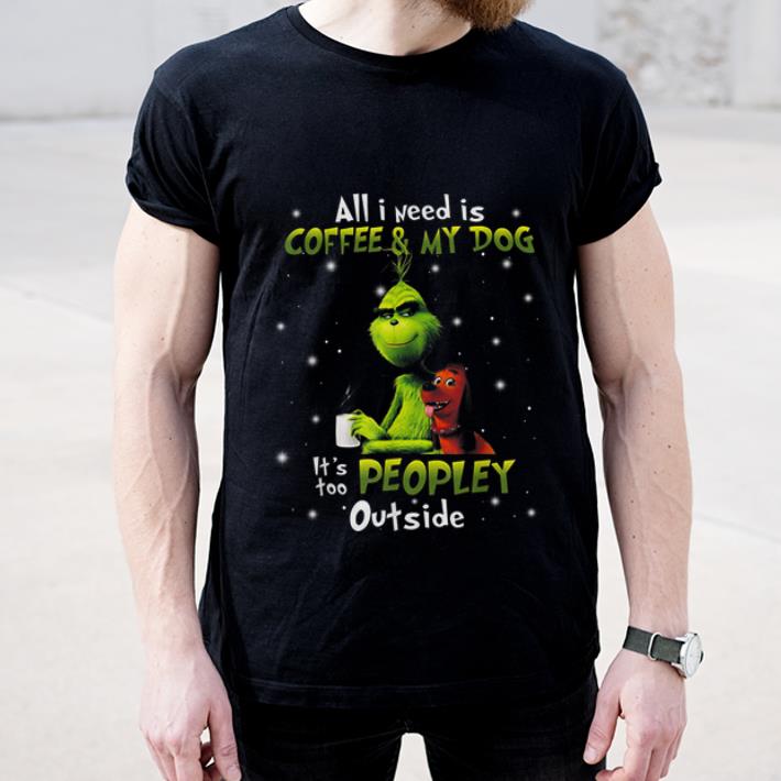 Pretty Grinch I Need Is Coffee And My Dog It Too Peopley Outside shirt
