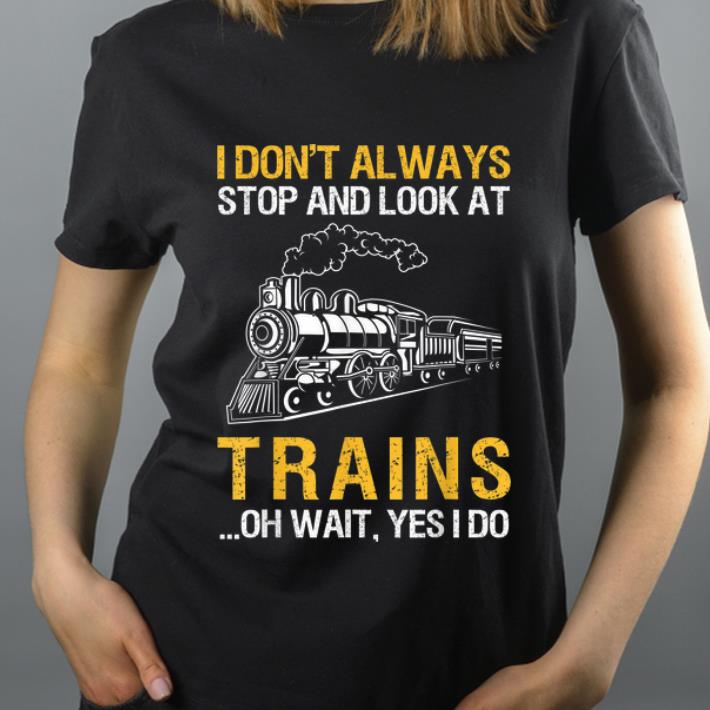 Hot I Don't Always Stop And Look At Trains Oh Wait, Yes I Do shirt