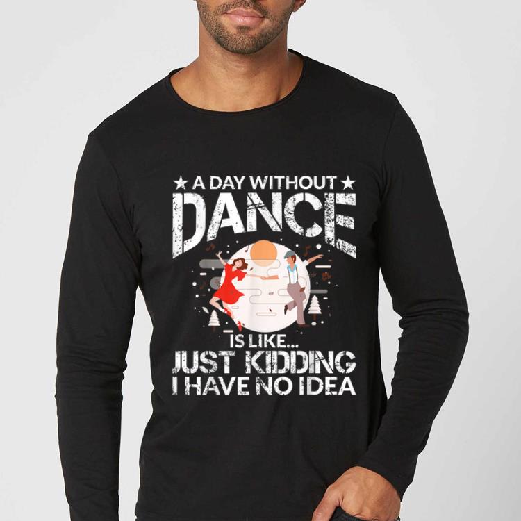 Premium A Day Without Dance Is Like Just Kidding I Have No Idea shirt