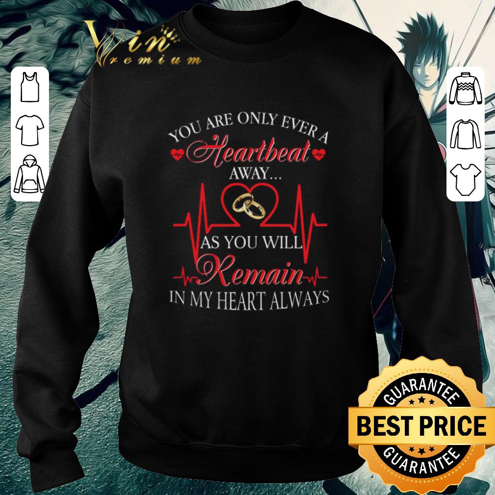 Top You are only ever a heartbeat as you will remain in my heart shirt