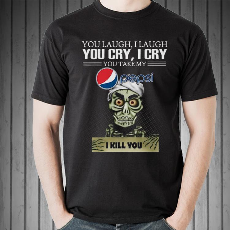 Awesome Jeff Dunham you laugh I laugh you cry I cry you take my Pepsi I kill you shirt 1 Awesome Jeff Dunham you laugh I laugh you cry I cry you take my Pepsi I kill you shirt 2