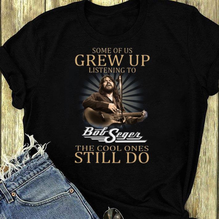 Awesome Some Of Us Grew Up Listening To Bob Seger The Cool Ones Still Do shirt