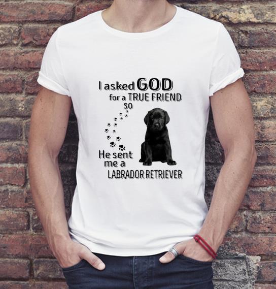 Beautiful I Asked God For A True Friend So He Sent Me A Labrador Retriever shirt