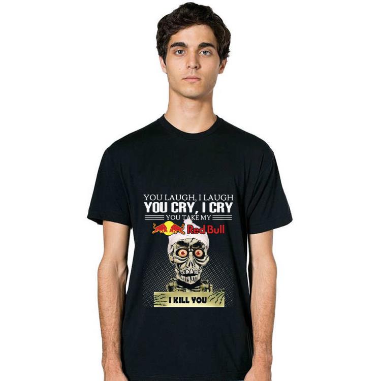 Great Jeff Dumham you laugh I laugh you cry I cry you take my Red Bull I kill you shirt 1 Great Jeff Dumham you laugh I laugh you cry I cry you take my Red Bull I kill you shirt 2